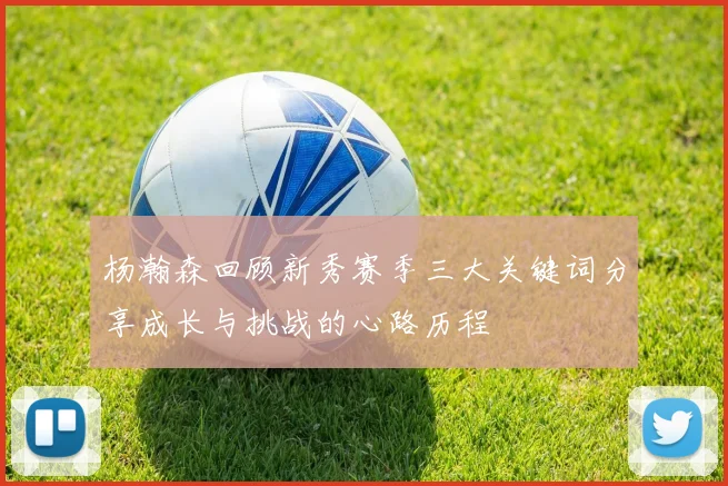 杨瀚森回顾新秀赛季三大关键词分享成长与挑战的心路历程