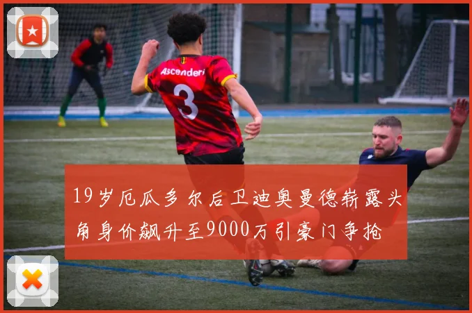 19岁厄瓜多尔后卫迪奥曼德崭露头角身价飙升至9000万引豪门争抢