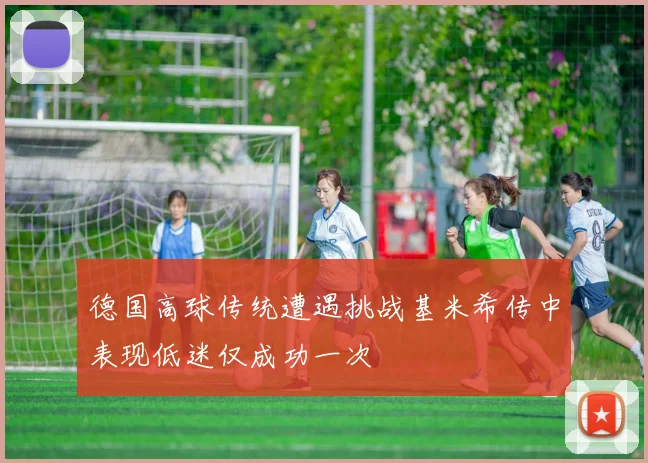 德国高球传统遭遇挑战基米希传中表现低迷仅成功一次