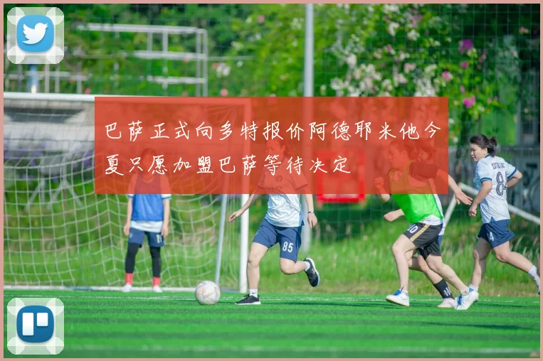 巴萨正式向多特报价阿德耶米他今夏只愿加盟巴萨等待决定