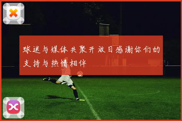 球迷与媒体共聚开放日感谢你们的支持与热情相伴