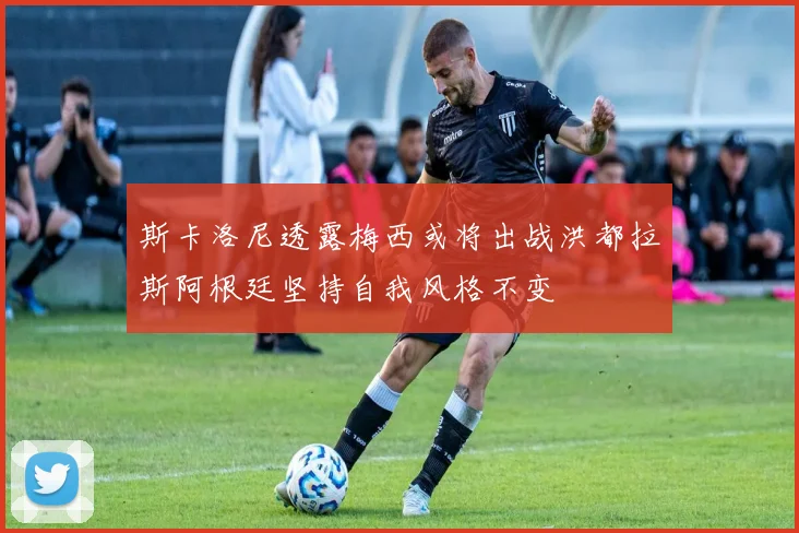 斯卡洛尼透露梅西或将出战洪都拉斯阿根廷坚持自我风格不变
