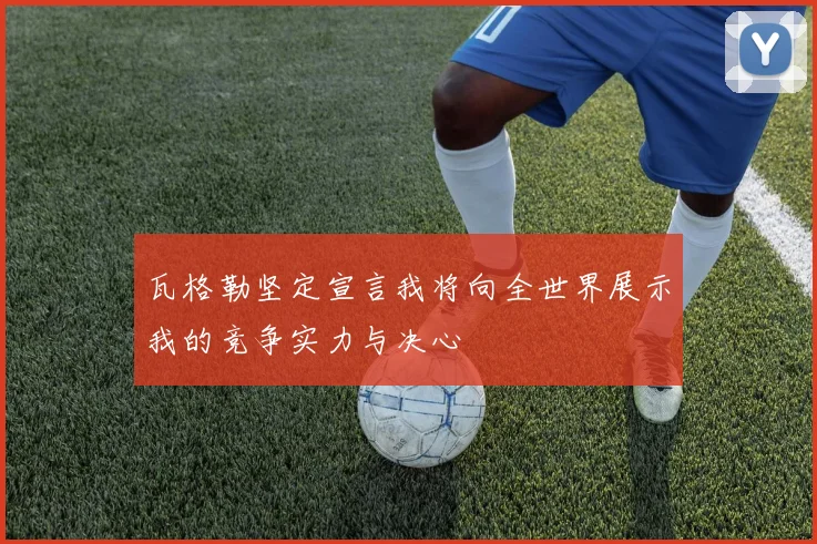 瓦格勒坚定宣言我将向全世界展示我的竞争实力与决心