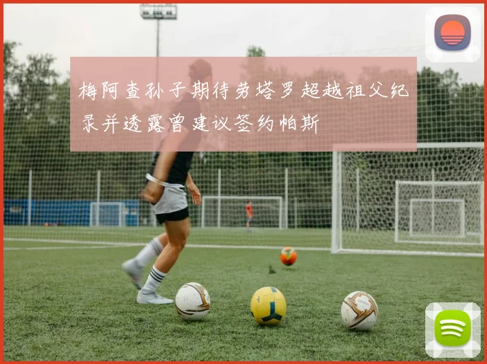 梅阿查孙子期待劳塔罗超越祖父纪录并透露曾建议签约帕斯