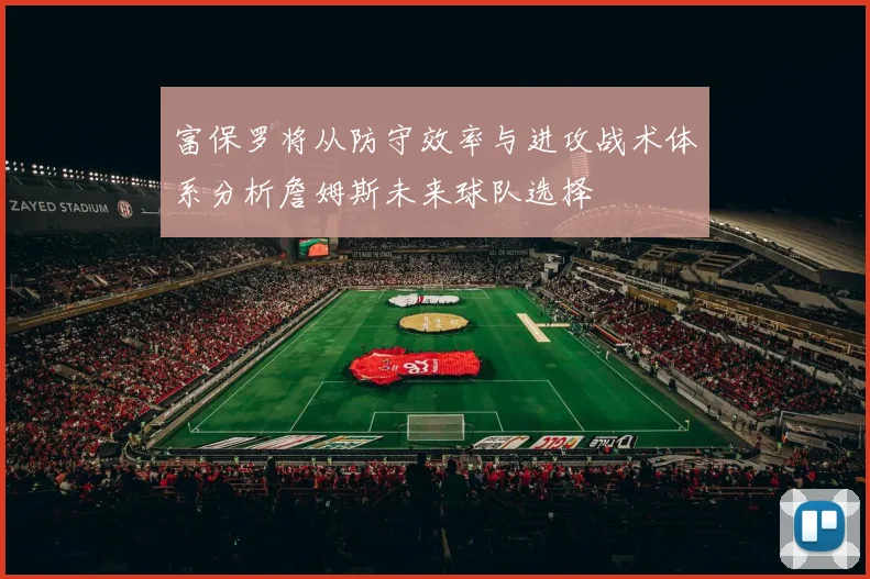 富保罗将从防守效率与进攻战术体系分析詹姆斯未来球队选择