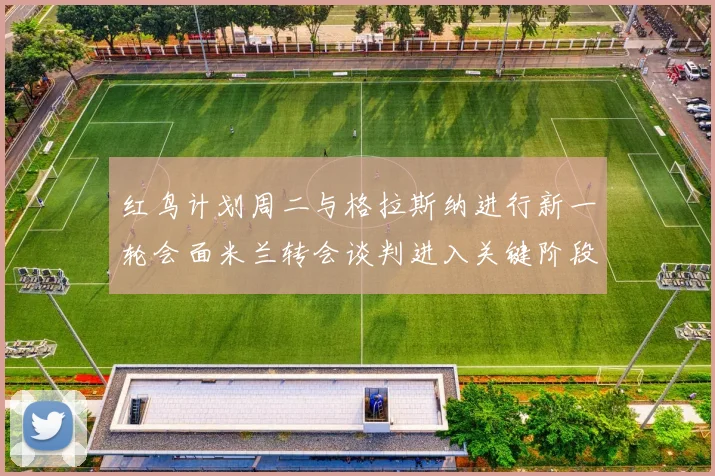 红鸟计划周二与格拉斯纳进行新一轮会面米兰转会谈判进入关键阶段