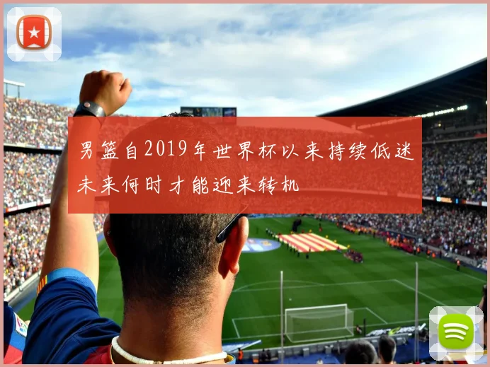 男篮自2019年世界杯以来持续低迷未来何时才能迎来转机