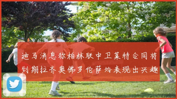 迪马消息称柏林联中卫莱特合同将到期拉齐奥佛罗伦萨均表现出兴趣