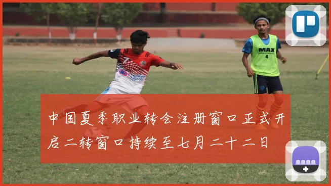中国夏季职业转会注册窗口正式开启二转窗口持续至七月二十二日