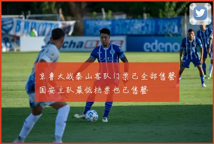京鲁大战泰山客队门票已全部售罄国安主队最低档票也已售罄