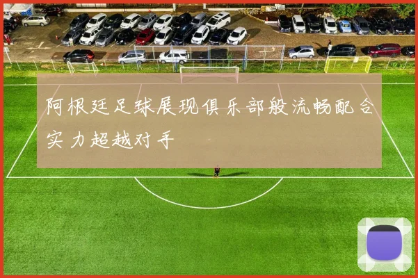 阿根廷足球展现俱乐部般流畅配合实力超越对手