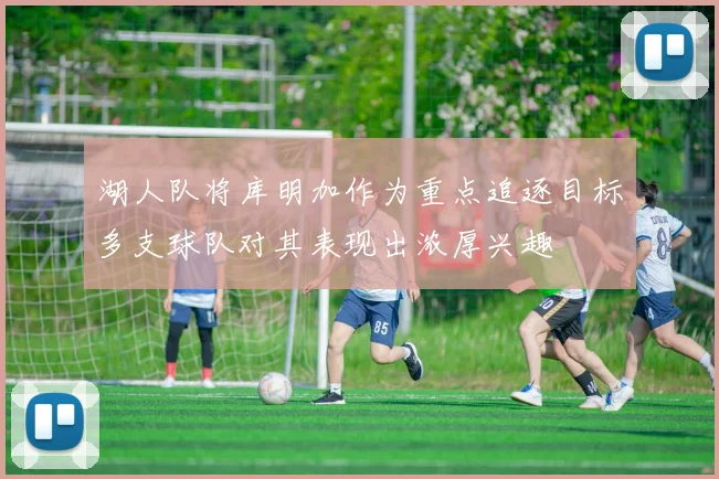 湖人队将库明加作为重点追逐目标多支球队对其表现出浓厚兴趣