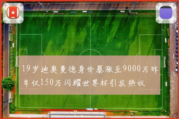 19岁迪奥曼德身价暴涨至9000万昨年仅150万闪耀世界杯引发热议