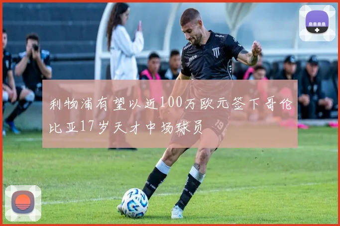 利物浦有望以近100万欧元签下哥伦比亚17岁天才中场球员