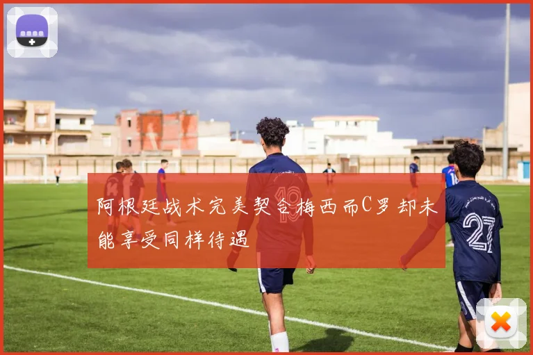 阿根廷战术完美契合梅西而C罗却未能享受同样待遇