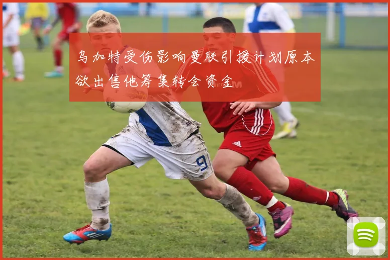 乌加特受伤影响曼联引援计划原本欲出售他筹集转会资金