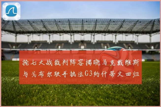 抢七大战裁判阵容揭晓马克戴维斯与戈布尔联手执法G3约什蒂文回归G2