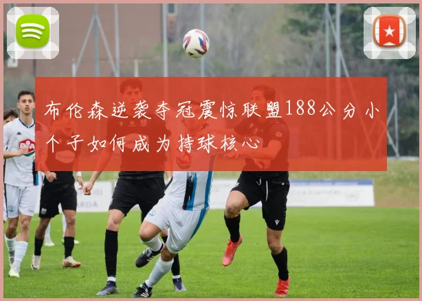 布伦森逆袭夺冠震惊联盟188公分小个子如何成为持球核心