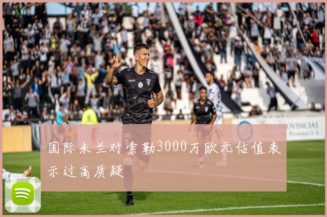 国际米兰对索勒3000万欧元估值表示过高质疑
