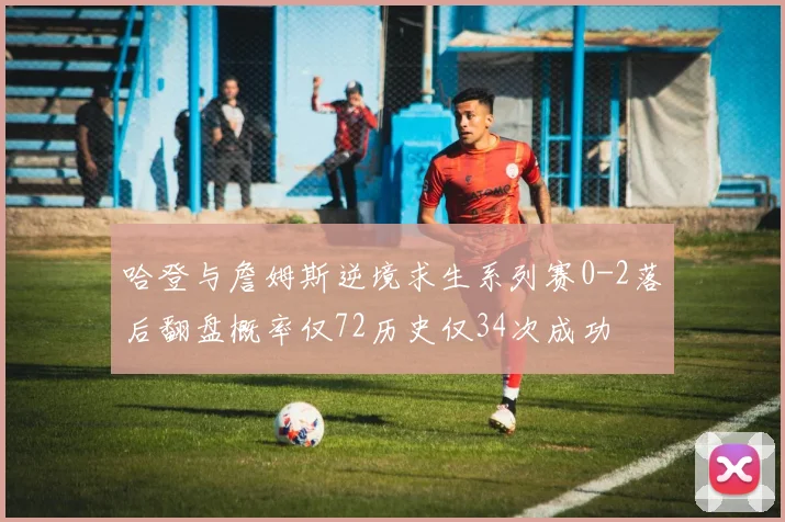 哈登与詹姆斯逆境求生系列赛0-2落后翻盘概率仅72历史仅34次成功