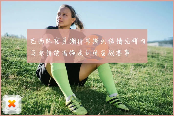 巴西队官员期待韦斯利伤情无碍内马尔持续高强度训练备战赛事