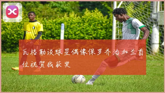 瓦格勒谈球星偶像保罗乔治加兰首位祝贺我获奖