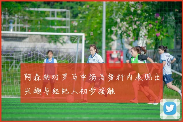 阿森纳对罗马中场马努科内表现出兴趣与经纪人初步接触