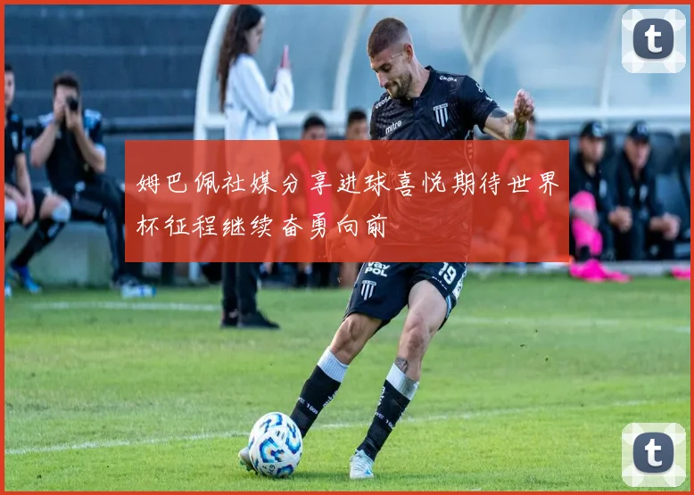 姆巴佩社媒分享进球喜悦期待世界杯征程继续奋勇向前