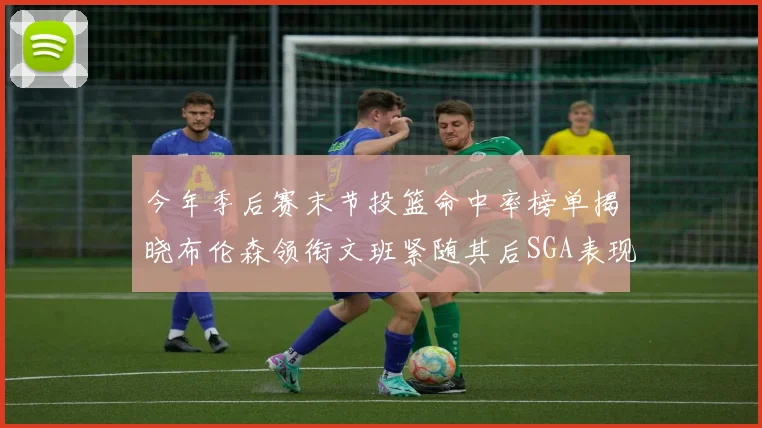 今年季后赛末节投篮命中率榜单揭晓布伦森领衔文班紧随其后SGA表现不俗