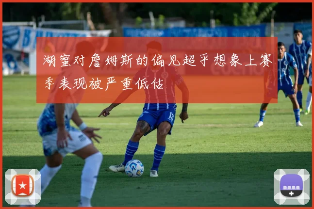 湖蜜对詹姆斯的偏见超乎想象上赛季表现被严重低估